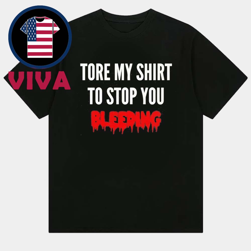 Tore My Shirt To Stop You Bleeding Unisex T-Shirt Tore My Shirt To Stop You Bleeding Unisex T-Shirt