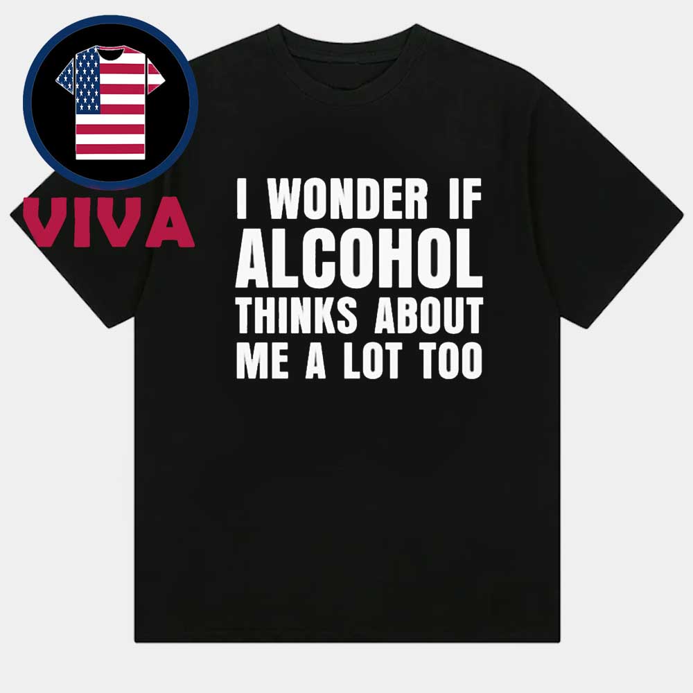 I Wonder If Alcohol Thinks About Me A Lot Too Unisex T-Shirt I Wonder If Alcohol Thinks About Me A Lot Too Unisex T-Shirt