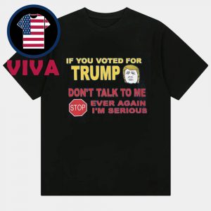 If You Voted For Trump Don’t Talk To Me Ever Again I’m Serious Unisex T-Shirt