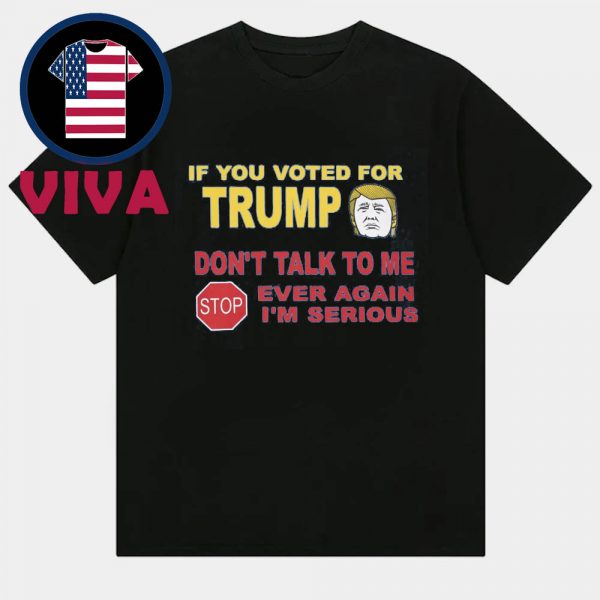 If You Voted For Trump Don’t Talk To Me Ever Again I’m Serious Unisex T-Shirt