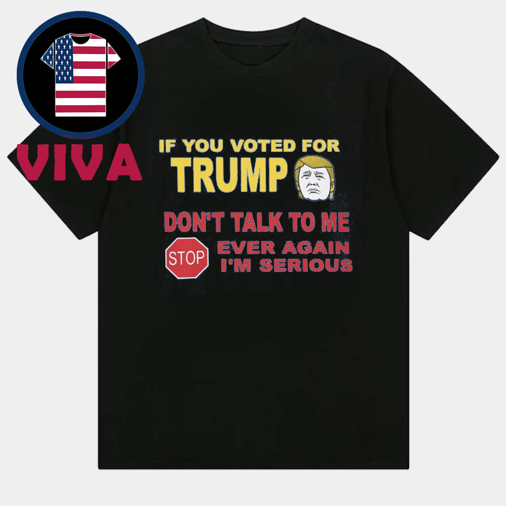 If You Voted For Trump Don't Talk To Me Ever Again I'm Serious Unisex T-Shirt If You Voted For Trump Don't Talk To Me Ever Again I'm Serious Unisex T-Shirt
