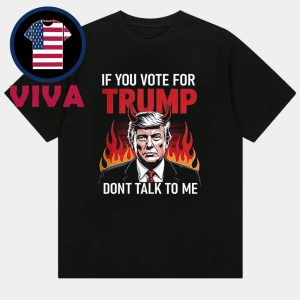 If You Voted For Trump Don’t Talk To Me Unisex T-Shirt Hoodie Sweater