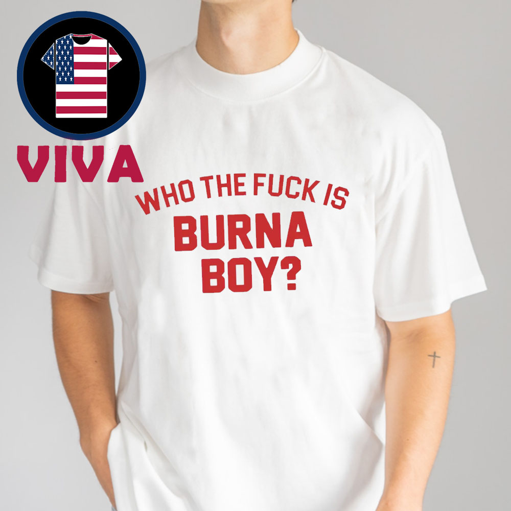 Who The Fuck Is Burna Boy Unisex T-Shirt Who The Fuck Is Burna Boy Unisex T-Shirt